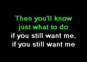 Then you'll know
just what to do

if you still want me,
if you still want me