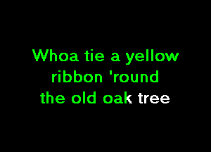 Whoa tie a yellow

ribbon 'round
the old oak tree