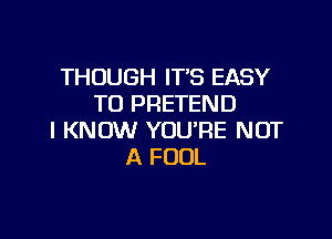 THOUGH IT'S EASY
TO PRETEND

I KNOW YOU'RE NOT
A FOOL