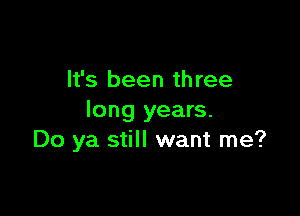 It's been th ree

long years.
Do ya still want me?