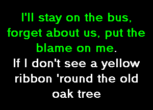 I'll stay on the bus,
forget about us, put the
blame on me.

If I don't see a yellow
ribbon 'round the old
oak tree