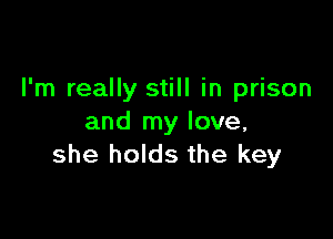 I'm really still in prison

and my love,
she holds the key