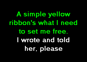 A simple yellow
ribbon's what I need

to set me free.
I wrote and told
her, please