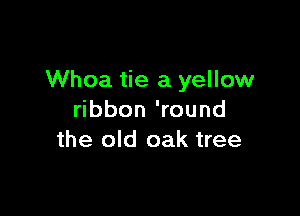 Whoa tie a yellow

ribbon 'round
the old oak tree