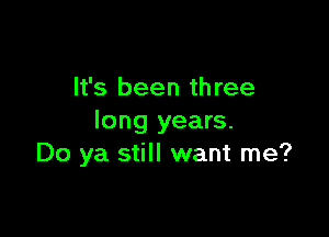 It's been th ree

long years.
Do ya still want me?