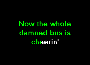 Now the whole

damned bus is
cheerin'