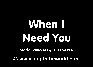 When ll

Need You

Made Famous 8y. LEO SAYER

(Q www.singtotheworld.com