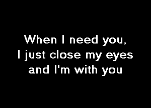 When I need you,

I just close my eyes
and I'm with you