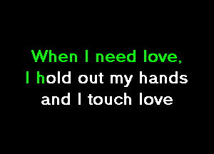 When I need love,

I hold out my hands
and Itouch love