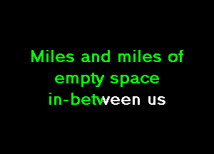 Miles and miles of

empty space
in-between us