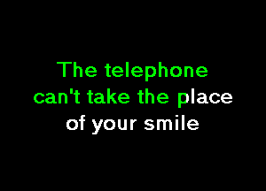 The telephone

can't take the place
of your smile