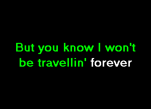 But you know I won't

be travellin' forever