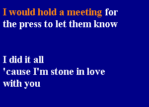 I would hold a meeting for
the press to let them know

I did it all
'cause I'm stone in love
with you