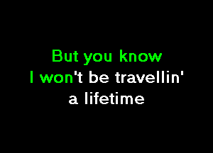 But you know

I won't be travellin'
a lifetime