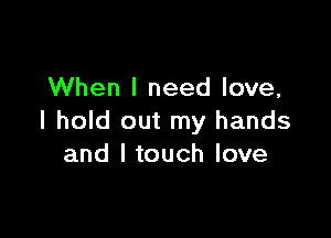 When I need love,

I hold out my hands
and Itouch love