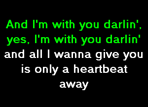 And I'm with you darlin',
yes, I'm with you darlin'
and all I wanna give you
is only a heartbeat
away