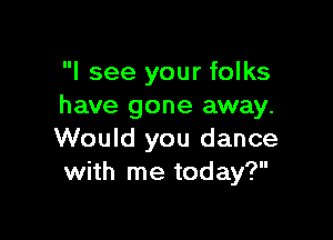 I see your folks
have gone away.

Would you dance
with me today?