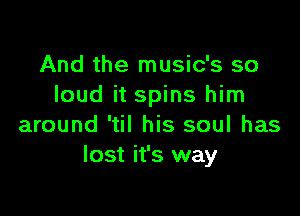 And the music's so
loud it spins him

around 'til his soul has
lost it's way