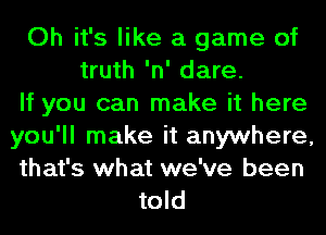 Oh it's like a game of
truth 'n' dare.
If you can make it here
you'll make it anywhere,
that's what we've been
told