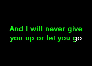 And I will never give

you up or let you go