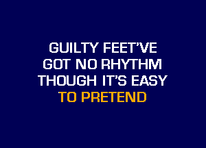 GUILTY FEET'VE
GOT NO RHYTHM

THOUGH IT'S EASY
TO PRETEND