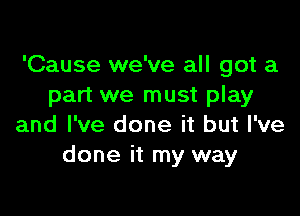 'Cause we've all got a
part we must play

and I've done it but I've
done it my way