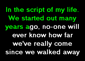 In the script of my life.
We started out many
years ago, no-one will
ever know how far
we've really come
since we walked away