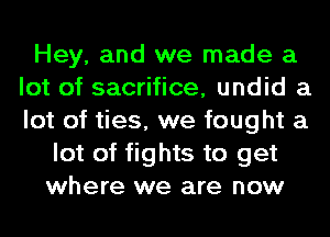 Hey, and we made a
lot of sacrifice, undid a
lot of ties, we fought a

lot of fights to get
where we are now