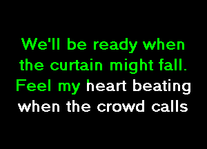 We'll be ready when
the curtain might fall.
Feel my heart beating
when the crowd calls