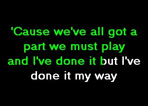 'Cause we've all got a
part we must play

and I've done it but I've
done it my way