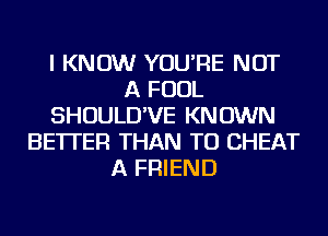 I KNOW YOU'RE NOT
A FOUL
SHOULD'VE KNOWN
BETTER THAN TU CHEAT
A FRIEND