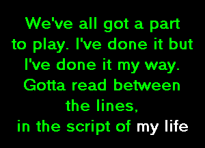We've all got a part
to play. I've done it but
I've done it my way.
Gotta read between
the lines,
in the script of my life