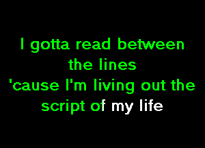 I gotta read between
the lines

'cause I'm living out the
script of my life