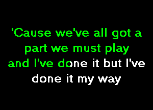 'Cause we've all got a
part we must play

and I've done it but I've
done it my way