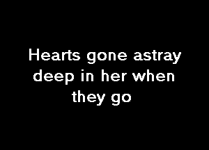 Hearts gone astray

deep in her when
they go
