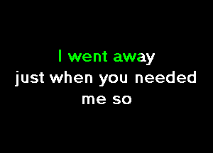 l we nt away

just when you needed
me so