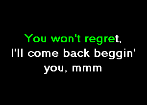 You won't regret,

I'll come back beggin'
you. mmm