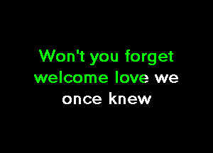 Won't you forget

welcome love we
once knew
