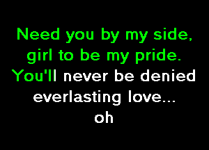 Need you by my side,
girl to be my pride.

You'll never be denied

everlasting love...
oh