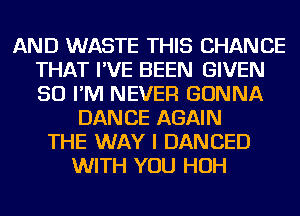 AND WASTE THIS CHANCE
THAT I'VE BEEN GIVEN
SO I'M NEVER GONNA

DANCE AGAIN
THE WAY I DANCED
WITH YOU HOH