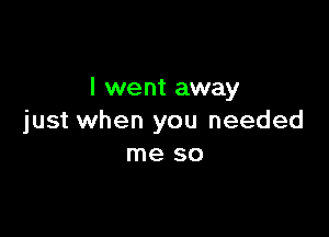 l we nt away

just when you needed
me so