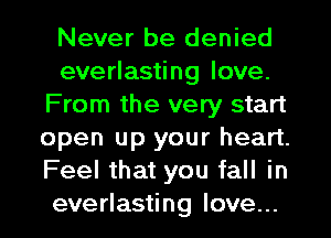 Never be denied
everlasting love.
From the very start
open up your heart.
Feel that you fall in
everlasting love...