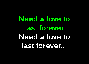 Need a love to
last forever

Need a love to
last forever...