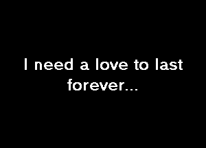 I need a love to last

forever. ..