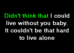 Didn't think that I could

live without you baby.
It couldn't be that hard
to live alone