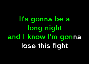 It's gonna be a
long night

and I know I'm gonna
lose this fight