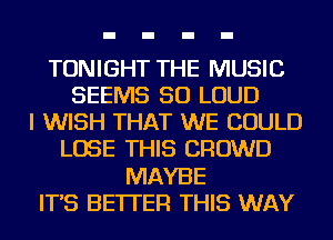 TONIGHT THE MUSIC
SEEMS SO LOUD
I WISH THAT WE COULD
LOSE THIS CROWD
MAYBE
IT'S BETTER THIS WAY