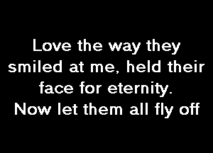 Love the way they
smiled at me, held their

face for eternity.
Now let them all fly off