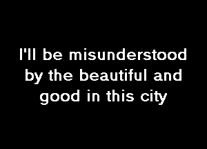 I'll be misunderstood

by the beautiful and
good in this city