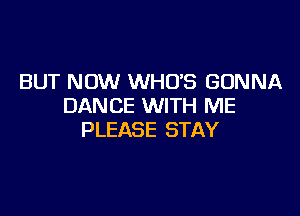 BUT NOW WHO'S GONNA
DANCE WITH ME

PLEASE STAY
